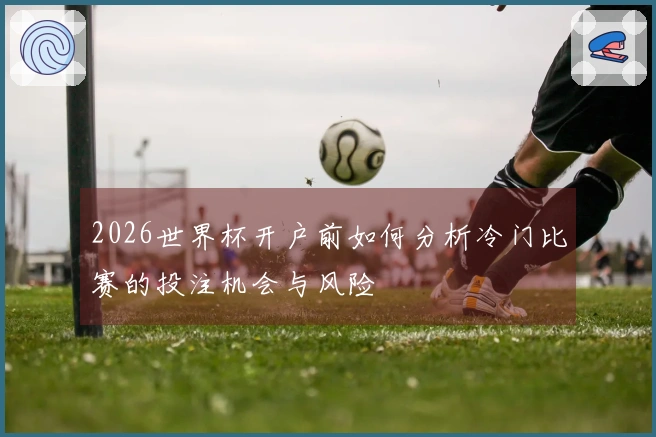 2026世界杯开户前如何分析冷门比赛的投注机会与风险