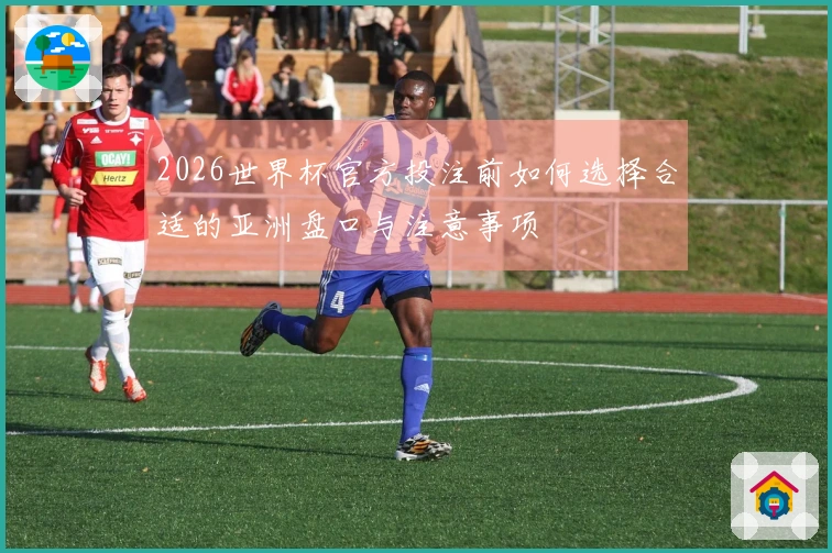 2026世界杯官方投注前如何选择合适的亚洲盘口与注意事项