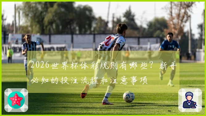 2026世界杯体彩规则有哪些？新手必知的投注流程和注意事项