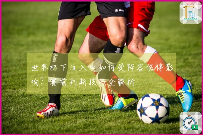 世界杯下注入口如何受阵容伤停影响？赛前判断技巧全解析