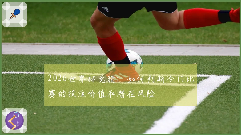 2026世界杯竞猜：如何判断冷门比赛的投注价值和潜在风险