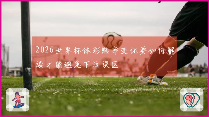 2026世界杯体彩赔率变化要如何解读才能避免下注误区