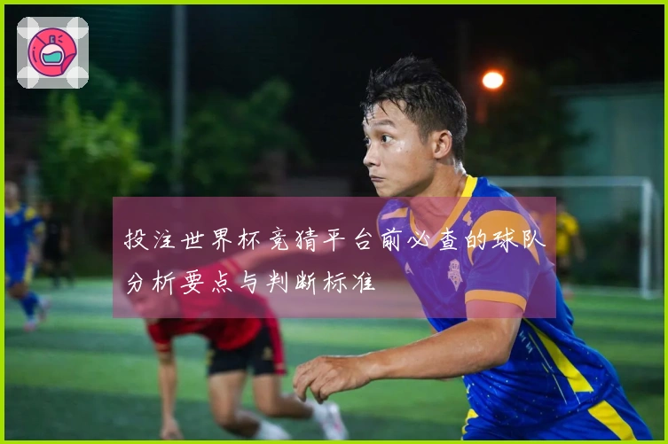 投注世界杯竞猜平台前必查的球队分析要点与判断标准