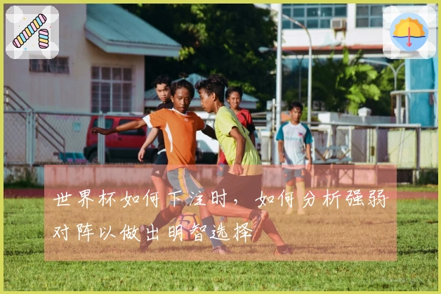 世界杯如何下注时，如何分析强弱对阵以做出明智选择