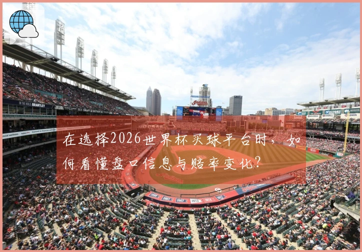 在选择2026世界杯买球平台时，如何看懂盘口信息与赔率变化？