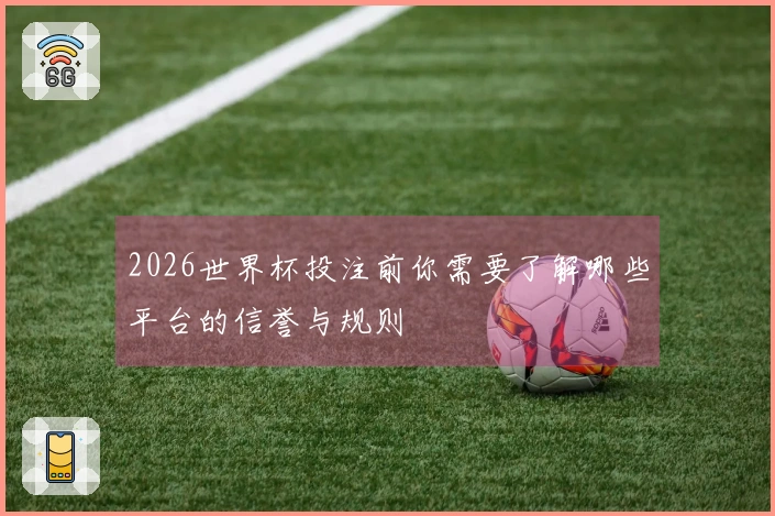 2026世界杯投注前你需要了解哪些平台的信誉与规则