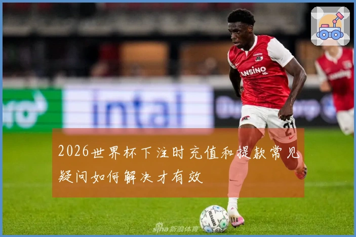 2026世界杯下注时充值和提款常见疑问如何解决才有效
