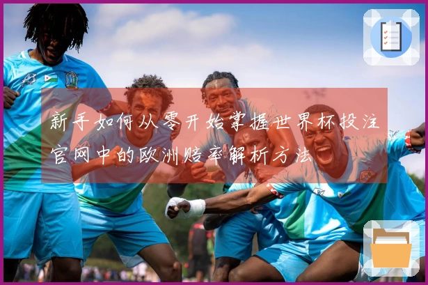 新手如何从零开始掌握世界杯投注官网中的欧洲赔率解析方法