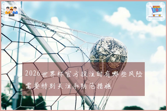 2026世界杯官方投注时有哪些风险需要特别关注和防范措施