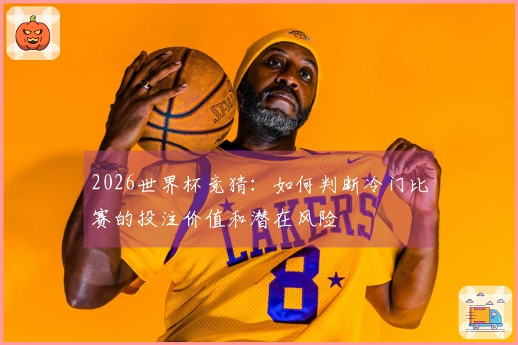 2026世界杯竞猜：如何判断冷门比赛的投注价值和潜在风险
