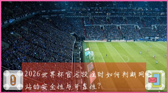 2026世界杯官方投注时如何判断网站的安全性与可靠性？