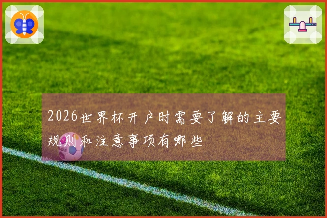 2026世界杯开户时需要了解的主要规则和注意事项有哪些