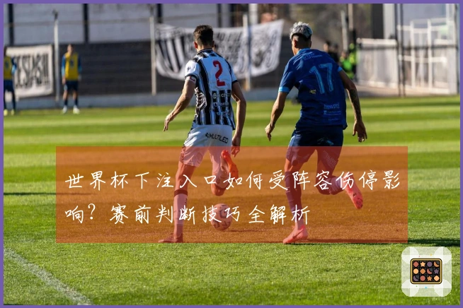 世界杯下注入口如何受阵容伤停影响？赛前判断技巧全解析
