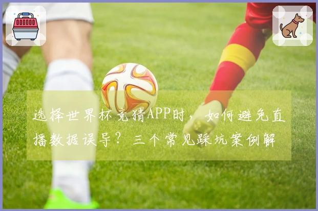 选择世界杯竞猜APP时,如何避免直播数据误导?三个常见踩坑案例解析