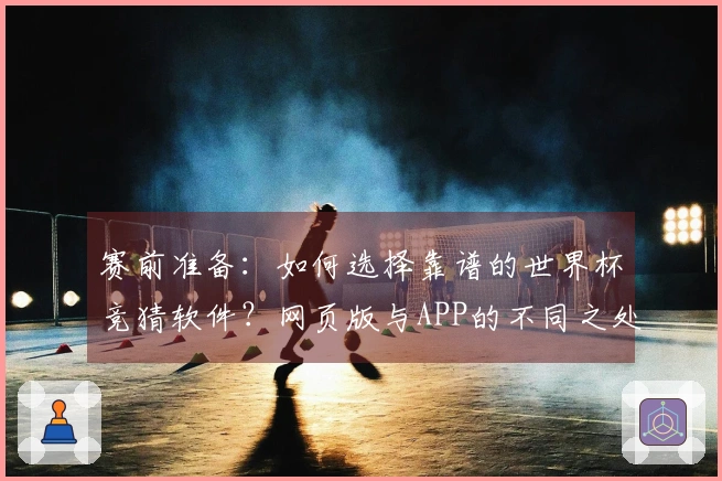 赛前准备：如何选择靠谱的世界杯竞猜软件？网页版与APP的不同之处是什么？