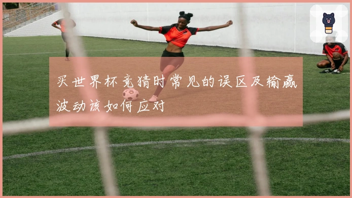 买世界杯竞猜时常见的误区及输赢波动该如何应对