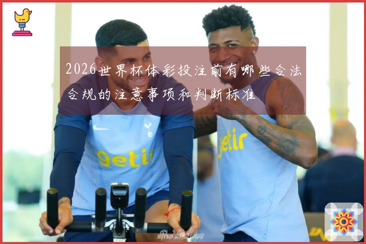2026世界杯体彩投注前有哪些合法合规的注意事项和判断标准