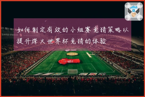 如何制定有效的小组赛竞猜策略以提升烽火世界杯竞猜的体验