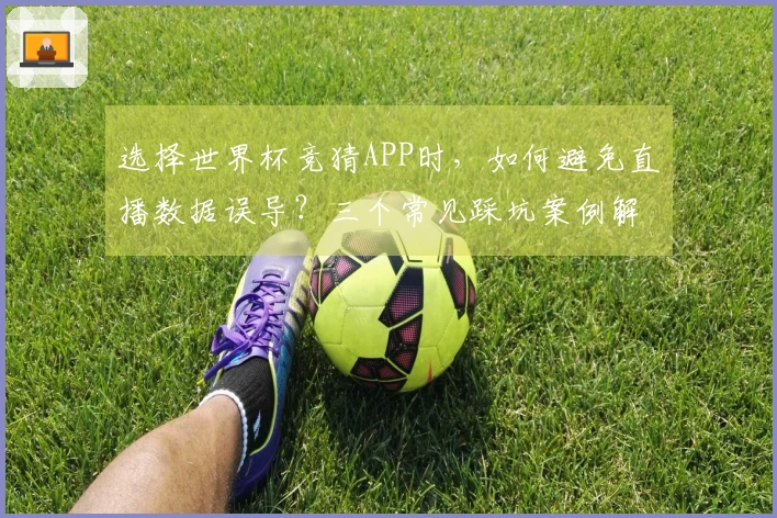 选择世界杯竞猜APP时，如何避免直播数据误导？三个常见踩坑案例解析