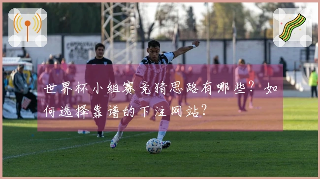 世界杯小组赛竞猜思路有哪些？如何选择靠谱的下注网站？