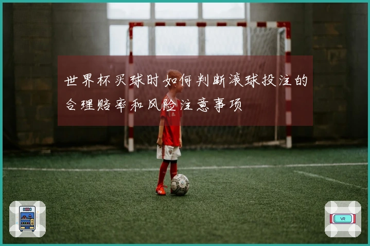 世界杯买球时如何判断滚球投注的合理赔率和风险注意事项