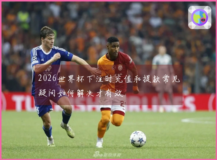 2026世界杯下注时充值和提款常见疑问如何解决才有效