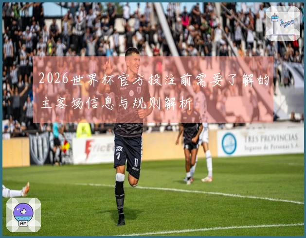 2026世界杯官方投注前需要了解的主客场信息与规则解析