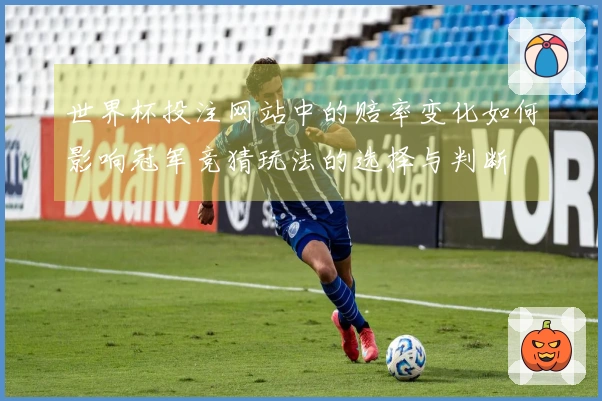 世界杯投注网站中的赔率变化如何影响冠军竞猜玩法的选择与判断