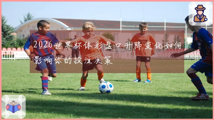 2026世界杯体彩盘口升降变化如何影响你的投注决策