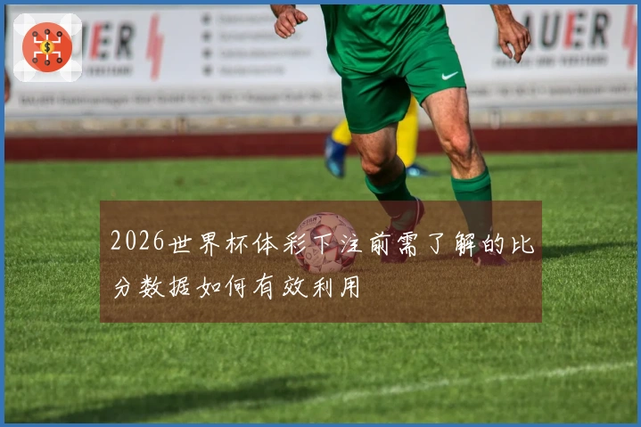 2026世界杯体彩下注前需了解的比分数据如何有效利用