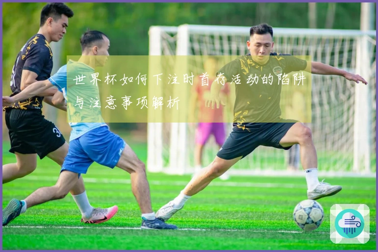 世界杯如何下注时首存活动的陷阱与注意事项解析