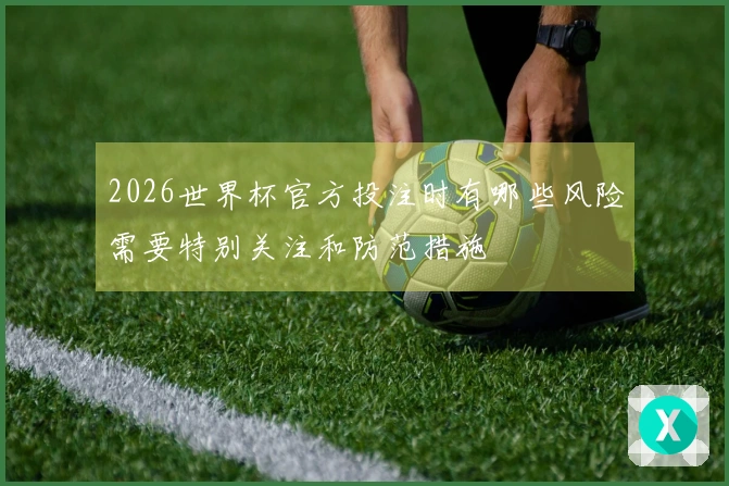 2026世界杯官方投注时有哪些风险需要特别关注和防范措施
