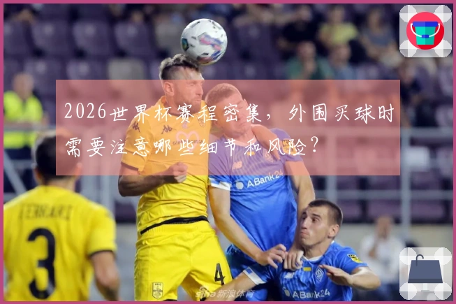 2026世界杯赛程密集，外围买球时需要注意哪些细节和风险？