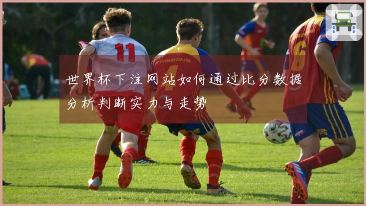 世界杯下注网站如何通过比分数据分析判断实力与走势