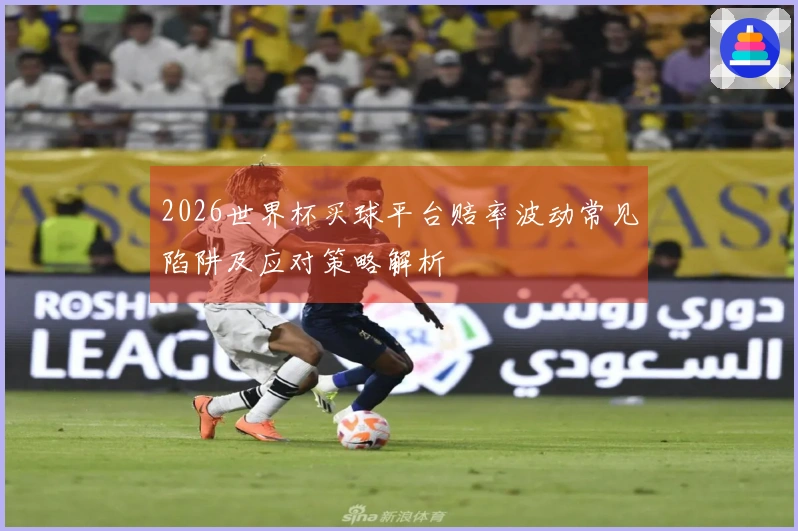 2026世界杯买球平台赔率波动常见陷阱及应对策略解析