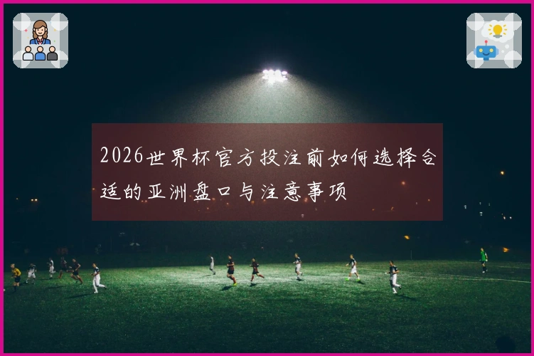 2026世界杯官方投注前如何选择合适的亚洲盘口与注意事项