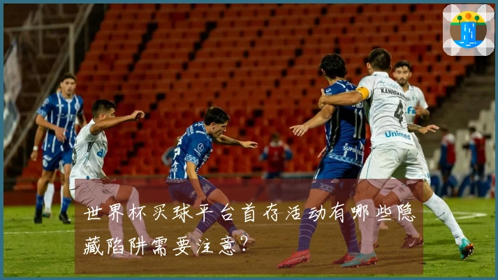 世界杯买球平台首存活动有哪些隐藏陷阱需要注意？