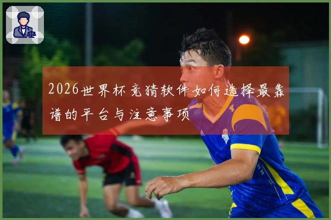 2026世界杯竞猜软件如何选择最靠谱的平台与注意事项