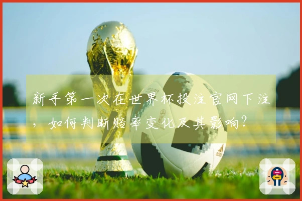 新手第一次在世界杯投注官网下注，如何判断赔率变化及其影响？
