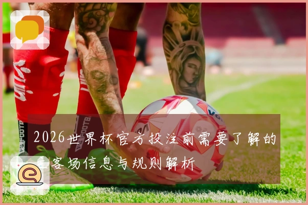 2026世界杯官方投注前需要了解的主客场信息与规则解析