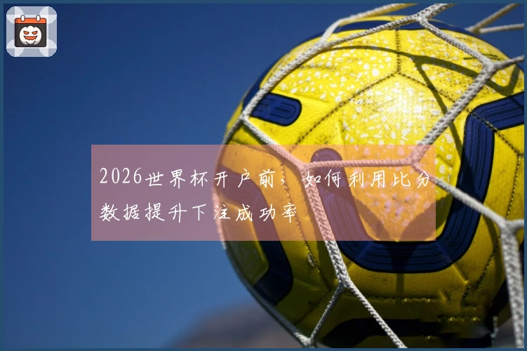 2026世界杯开户前，如何利用比分数据提升下注成功率