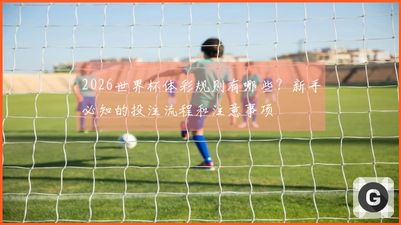 2026世界杯体彩规则有哪些？新手必知的投注流程和注意事项