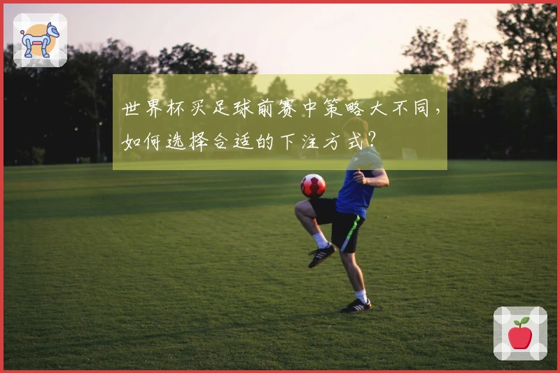 世界杯买足球前赛中策略大不同，如何选择合适的下注方式？