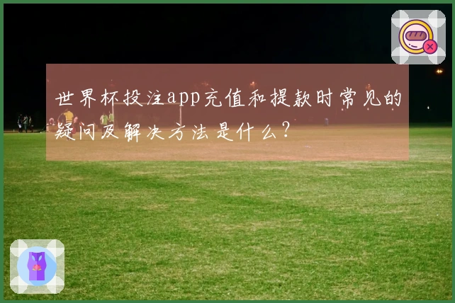 世界杯投注app充值和提款时常见的疑问及解决方法是什么？