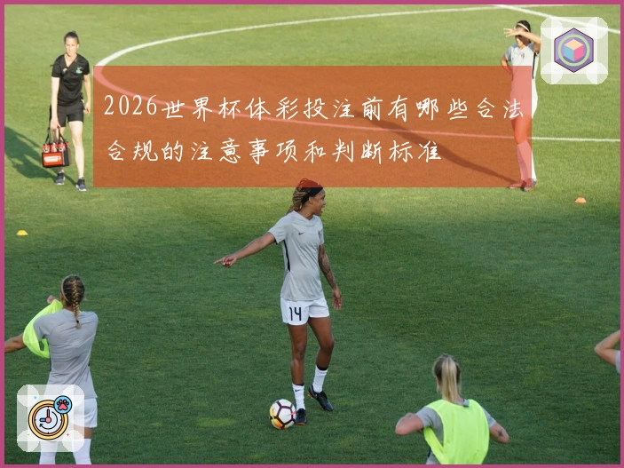 2026世界杯体彩投注前有哪些合法合规的注意事项和判断标准