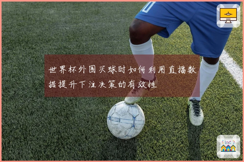 世界杯外围买球时如何利用直播数据提升下注决策的有效性