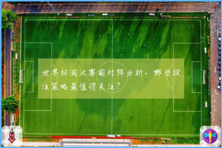 世界杯淘汰赛前对阵分析，哪些投注策略最值得关注？