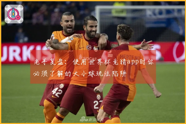 老手复盘：使用世界杯竞猜app时你必须了解的大小球玩法陷阱
