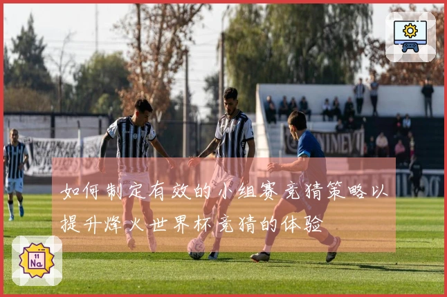 如何制定有效的小组赛竞猜策略以提升烽火世界杯竞猜的体验